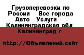 Грузоперевозки по России  - Все города Авто » Услуги   . Калининградская обл.,Калининград г.